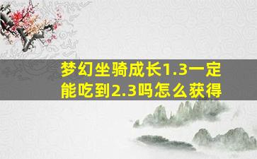 梦幻坐骑成长1.3一定能吃到2.3吗怎么获得