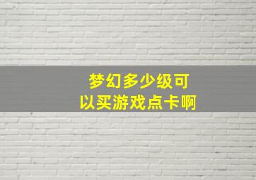 梦幻多少级可以买游戏点卡啊