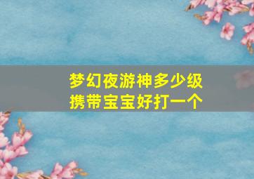 梦幻夜游神多少级携带宝宝好打一个