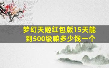 梦幻天姬红包版15天能到500级嘛多少钱一个