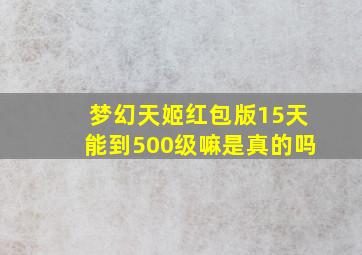 梦幻天姬红包版15天能到500级嘛是真的吗