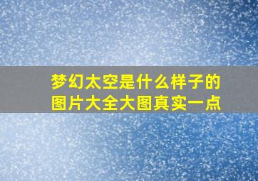 梦幻太空是什么样子的图片大全大图真实一点