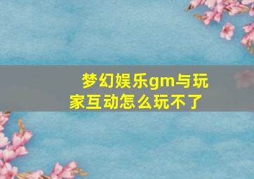 梦幻娱乐gm与玩家互动怎么玩不了