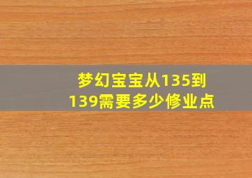 梦幻宝宝从135到139需要多少修业点