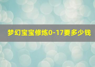 梦幻宝宝修炼0-17要多少钱