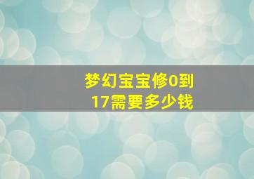 梦幻宝宝修0到17需要多少钱