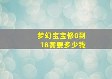 梦幻宝宝修0到18需要多少钱