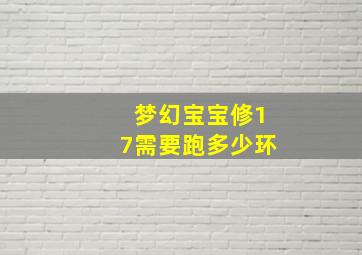 梦幻宝宝修17需要跑多少环