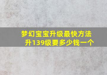 梦幻宝宝升级最快方法升139级要多少钱一个