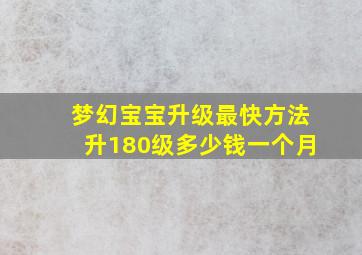 梦幻宝宝升级最快方法升180级多少钱一个月