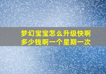 梦幻宝宝怎么升级快啊多少钱啊一个星期一次