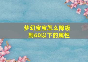 梦幻宝宝怎么降级到60以下的属性