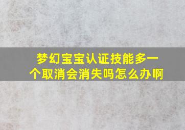 梦幻宝宝认证技能多一个取消会消失吗怎么办啊