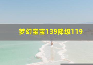 梦幻宝宝139降级119