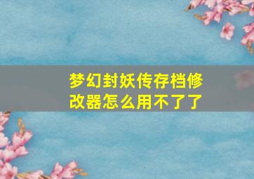 梦幻封妖传存档修改器怎么用不了了