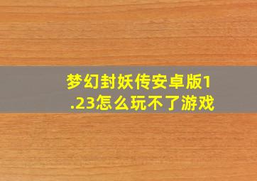 梦幻封妖传安卓版1.23怎么玩不了游戏