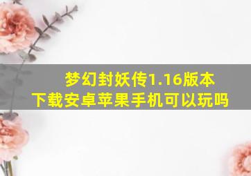 梦幻封妖传1.16版本下载安卓苹果手机可以玩吗