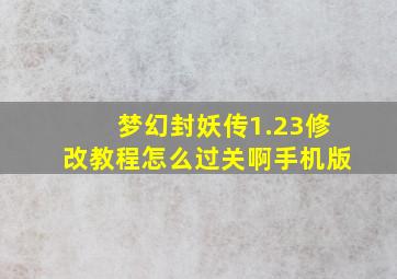 梦幻封妖传1.23修改教程怎么过关啊手机版