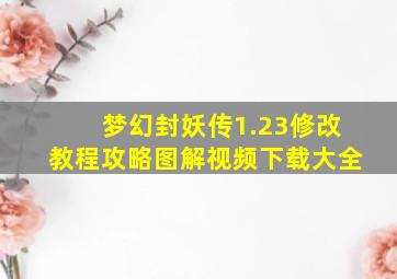 梦幻封妖传1.23修改教程攻略图解视频下载大全