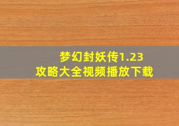 梦幻封妖传1.23攻略大全视频播放下载