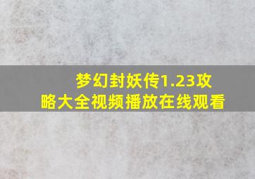 梦幻封妖传1.23攻略大全视频播放在线观看