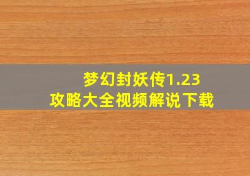 梦幻封妖传1.23攻略大全视频解说下载