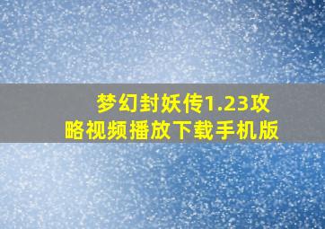 梦幻封妖传1.23攻略视频播放下载手机版