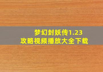 梦幻封妖传1.23攻略视频播放大全下载