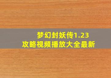 梦幻封妖传1.23攻略视频播放大全最新