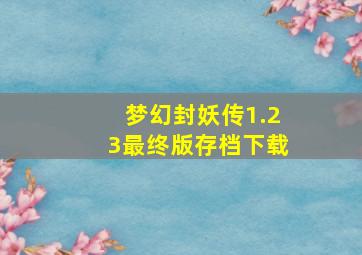 梦幻封妖传1.23最终版存档下载