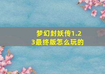 梦幻封妖传1.23最终版怎么玩的