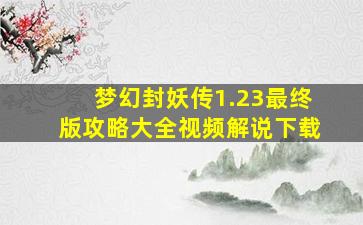 梦幻封妖传1.23最终版攻略大全视频解说下载