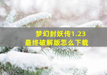 梦幻封妖传1.23最终破解版怎么下载