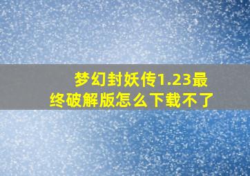 梦幻封妖传1.23最终破解版怎么下载不了