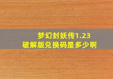 梦幻封妖传1.23破解版兑换码是多少啊