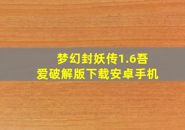 梦幻封妖传1.6吾爱破解版下载安卓手机