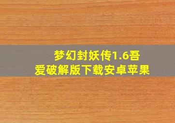 梦幻封妖传1.6吾爱破解版下载安卓苹果