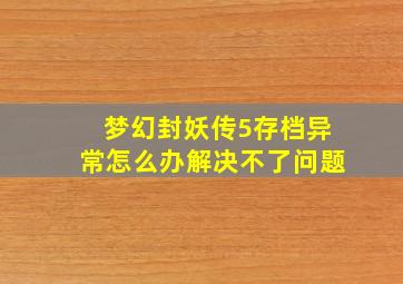 梦幻封妖传5存档异常怎么办解决不了问题