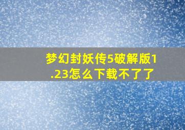 梦幻封妖传5破解版1.23怎么下载不了了