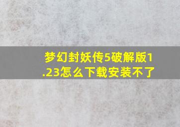 梦幻封妖传5破解版1.23怎么下载安装不了