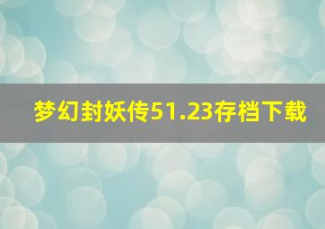 梦幻封妖传51.23存档下载