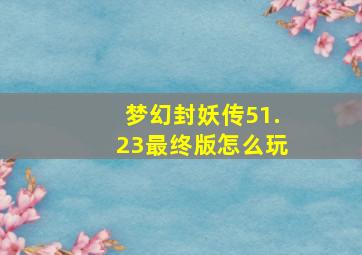 梦幻封妖传51.23最终版怎么玩