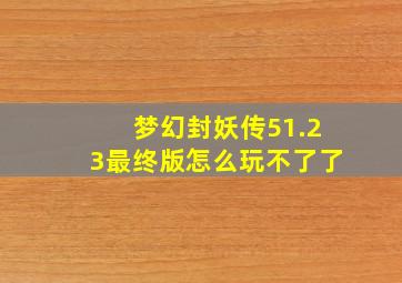 梦幻封妖传51.23最终版怎么玩不了了