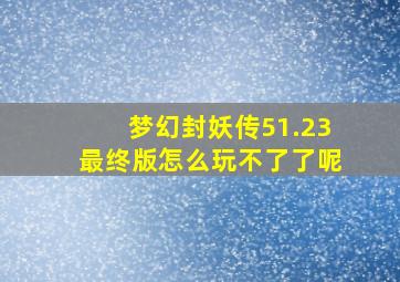 梦幻封妖传51.23最终版怎么玩不了了呢