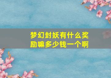 梦幻封妖有什么奖励嘛多少钱一个啊