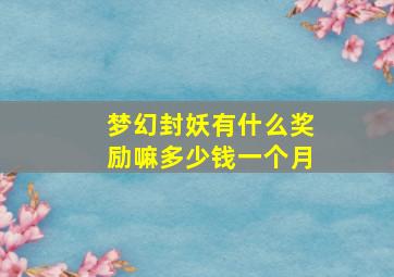 梦幻封妖有什么奖励嘛多少钱一个月