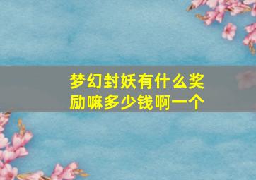 梦幻封妖有什么奖励嘛多少钱啊一个