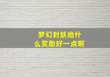 梦幻封妖给什么奖励好一点啊