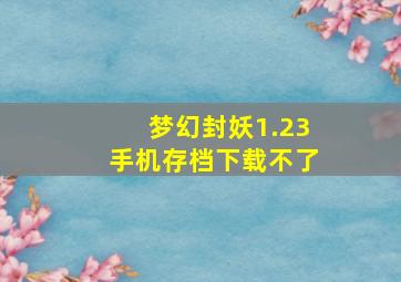 梦幻封妖1.23手机存档下载不了