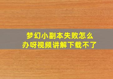 梦幻小副本失败怎么办呀视频讲解下载不了